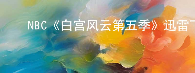 车明月发布NBC《白宫风云第五季》迅雷下载/在线观看/百度云-都市/情感-美剧天堂